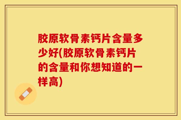 胶原软骨素钙片含量多少好(胶原软骨素钙片的含量和你想知道的一样高)