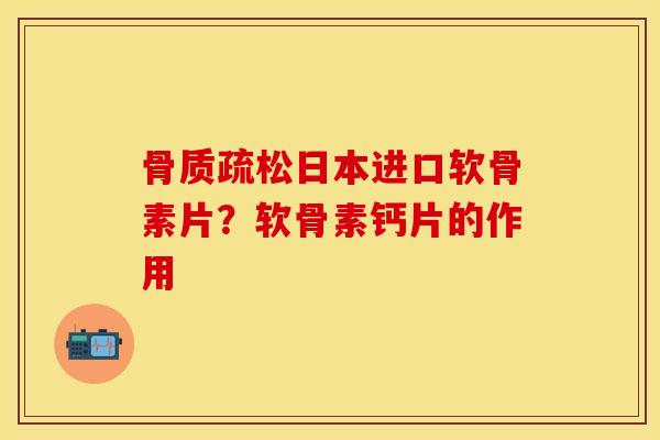 骨质疏松日本进口软骨素片？软骨素钙片的作用