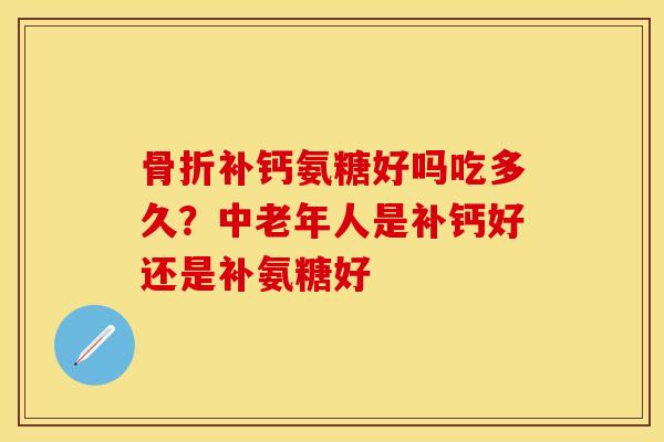 骨折补钙氨糖好吗吃多久？中老年人是补钙好还是补氨糖好