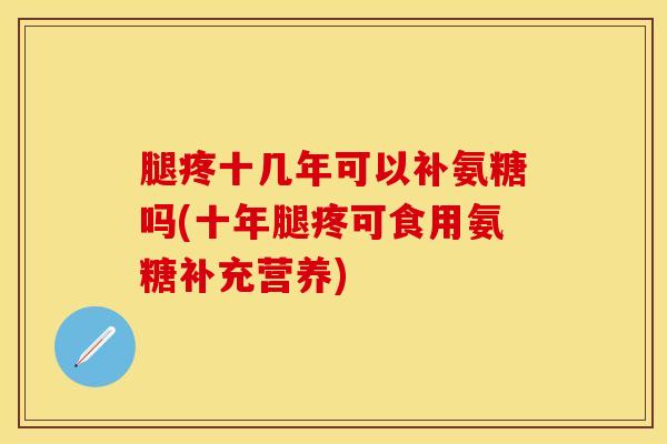 腿疼十几年可以补氨糖吗(十年腿疼可食用氨糖补充营养)