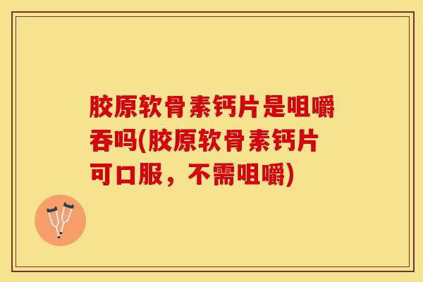 胶原软骨素钙片是咀嚼吞吗(胶原软骨素钙片可口服,不需咀嚼) 胶原软骨素钙片是咀嚼吞吗(胶原软骨素钙片可口服,不需咀嚼)