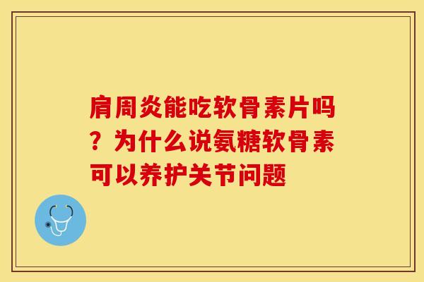 肩周炎能吃软骨素片吗？为什么说氨糖软骨素可以养护关节问题