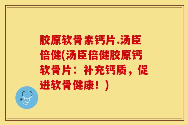 胶原软骨素钙片.汤臣倍健(汤臣倍健胶原钙软骨片:补充钙质,促进软骨健康!) 胶原软骨素钙片.汤臣倍健(汤臣倍健胶原钙软骨片:补充钙质,促进软骨健康!)