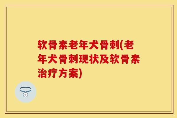 软骨素老年犬骨刺(老年犬骨刺现状及软骨素治疗方案)