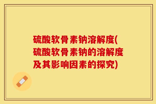 硫酸软骨素钠溶解度(硫酸软骨素钠的溶解度及其影响因素的探究)