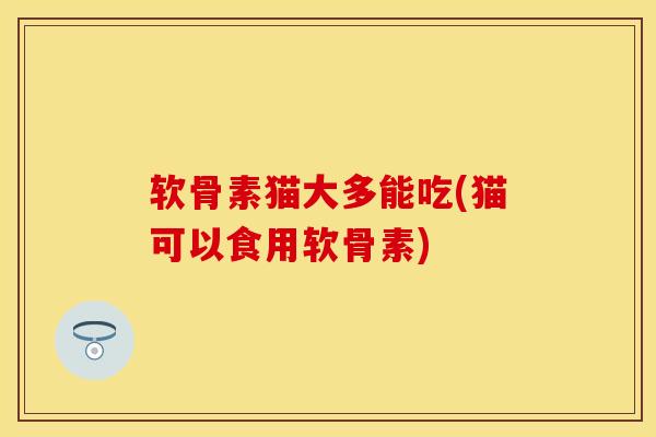 软骨素猫大多能吃(猫可以食用软骨素)