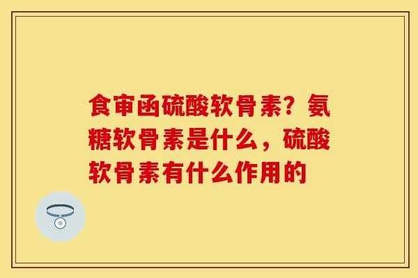 食审函硫酸软骨素？氨糖软骨素是什么，硫酸软骨素有什么作用的