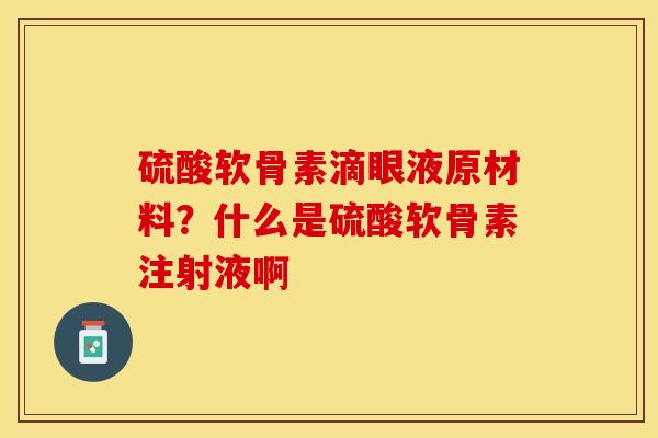 硫酸软骨素滴眼液原材料？什么是硫酸软骨素注射液啊