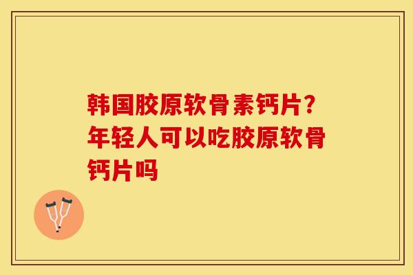 韩国胶原软骨素钙片？年轻人可以吃胶原软骨钙片吗