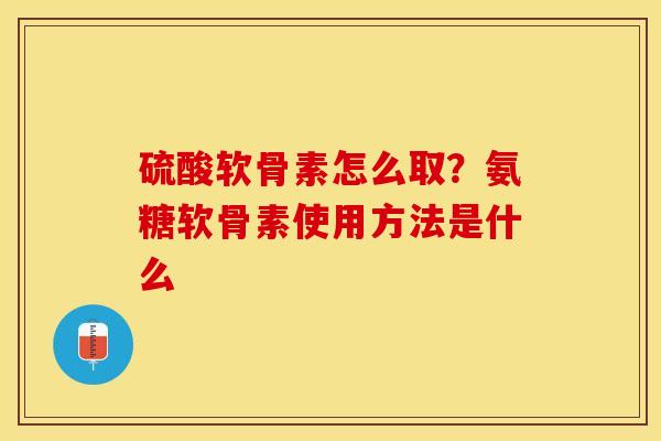 硫酸软骨素怎么取？氨糖软骨素使用方法是什么