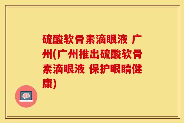 硫酸软骨素滴眼液 广州(广州推出硫酸软骨素滴眼液 保护眼睛健康)