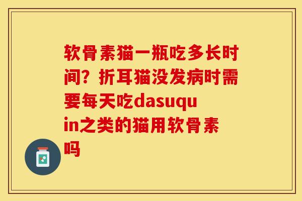 软骨素猫一瓶吃多长时间？折耳猫没发病时需要每天吃dasuquin之类的猫用软骨素吗
