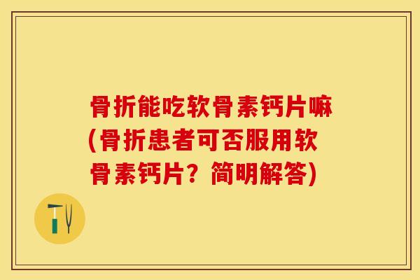 能吃软骨素钙片嘛(患者可否服用软骨素钙片?简明解答) 能吃软骨素钙片嘛(患者可否服用软骨素钙片?简明解答)