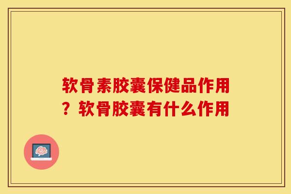 软骨素胶囊保健品作用？软骨胶囊有什么作用