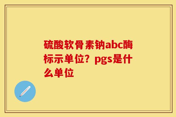 硫酸软骨素钠abc酶标示单位?pgs是什么单位 硫酸软骨素钠abc酶标示单位?pgs是什么单位