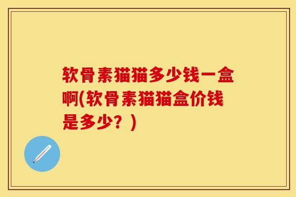 软骨素猫猫多少钱一盒啊(软骨素猫猫盒价钱是多少？)