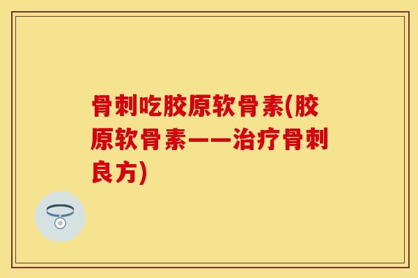 骨刺吃胶原软骨素(胶原软骨素——治疗骨刺良方)