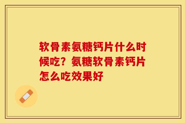 软骨素氨糖钙片什么时候吃？氨糖软骨素钙片怎么吃效果好