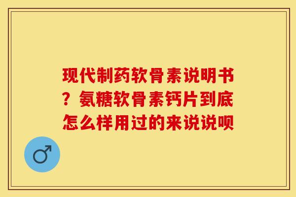 现代制药软骨素说明书？氨糖软骨素钙片到底怎么样用过的来说说呗