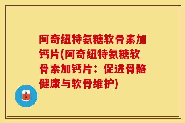 阿奇纽特氨糖软骨素加钙片(阿奇纽特氨糖软骨素加钙片：促进骨骼健康与软骨维护)