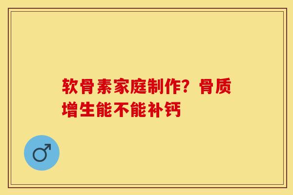 软骨素家庭制作？骨质增生能不能补钙