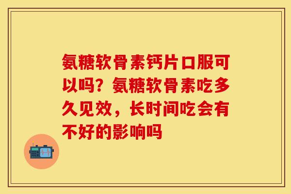 氨糖软骨素钙片口服可以吗？氨糖软骨素吃多久见效，长时间吃会有不好的影响吗