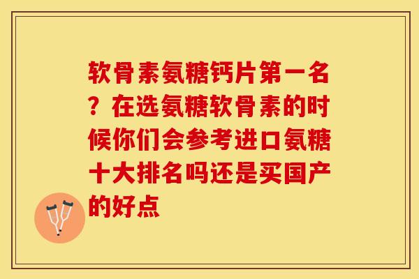 软骨素氨糖钙片第一名？在选氨糖软骨素的时候你们会参考进口氨糖十大排名吗还是买国产的好点