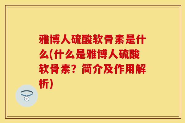 雅博人硫酸软骨素是什么(什么是雅博人硫酸软骨素？简介及作用解析)