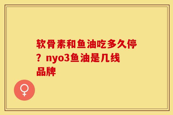 软骨素和鱼油吃多久停？nyo3鱼油是几线品牌