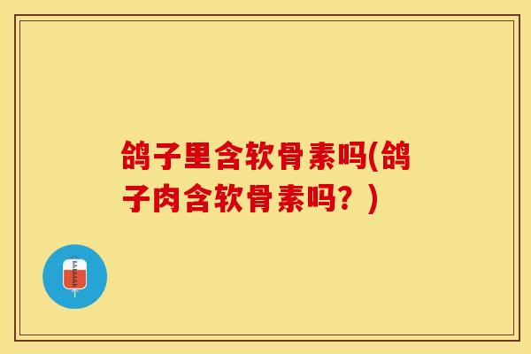 鸽子里含软骨素吗(鸽子肉含软骨素吗？)