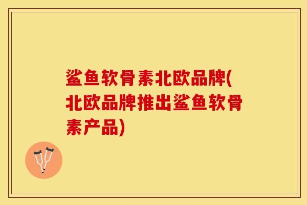 鲨鱼软骨素北欧品牌(北欧品牌推出鲨鱼软骨素产品)