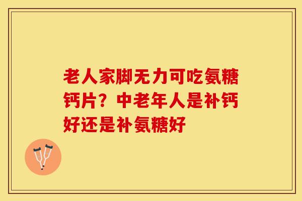 老人家脚无力可吃氨糖钙片？中老年人是补钙好还是补氨糖好