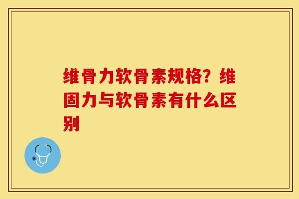 维骨力软骨素规格？维固力与软骨素有什么区别