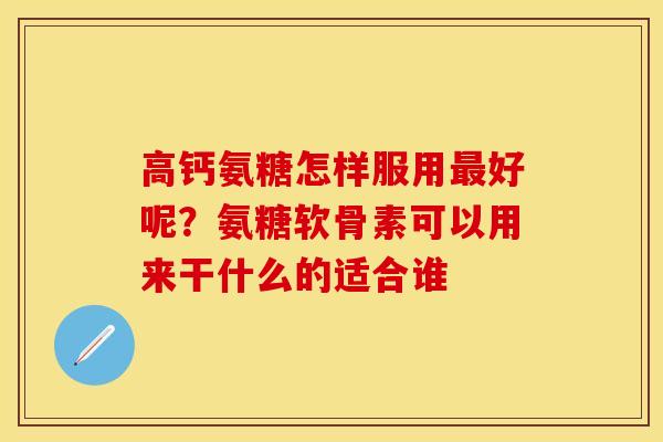 高钙氨糖怎样服用最好呢？氨糖软骨素可以用来干什么的适合谁
