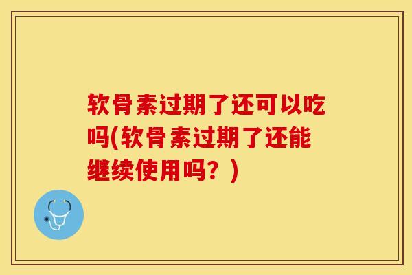 软骨素过期了还可以吃吗(软骨素过期了还能继续使用吗？)