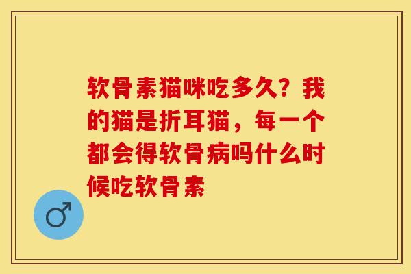 软骨素猫咪吃多久？我的猫是折耳猫，每一个都会得软骨病吗什么时候吃软骨素