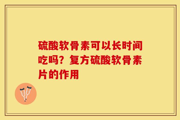 硫酸软骨素可以长时间吃吗？复方硫酸软骨素片的作用