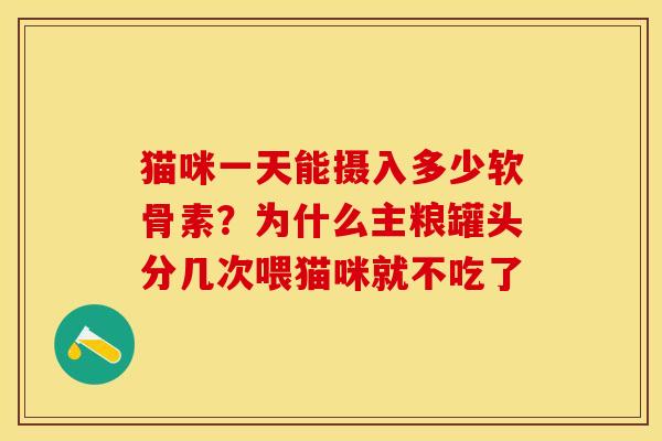猫咪一天能摄入多少软骨素？为什么主粮罐头分几次喂猫咪就不吃了