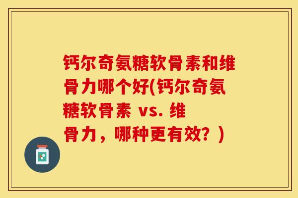 钙尔奇氨糖软骨素和维骨力哪个好(钙尔奇氨糖软骨素 vs. 维骨力，哪种更有效？)
