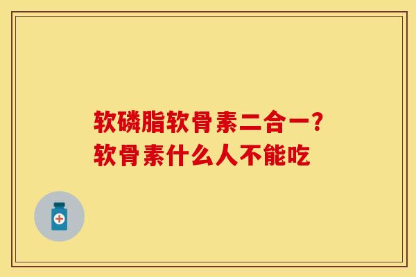 软磷脂软骨素二合一？软骨素什么人不能吃