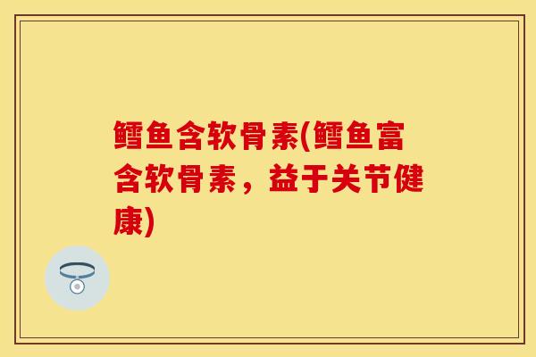 鳕鱼含软骨素(鳕鱼富含软骨素，益于关节健康)