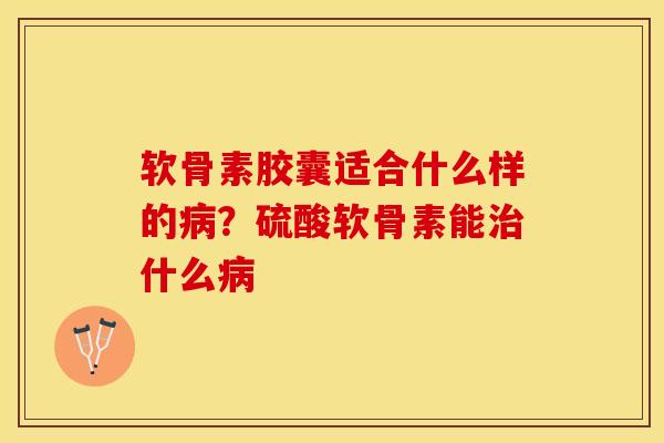 软骨素胶囊适合什么样的病？硫酸软骨素能治什么病