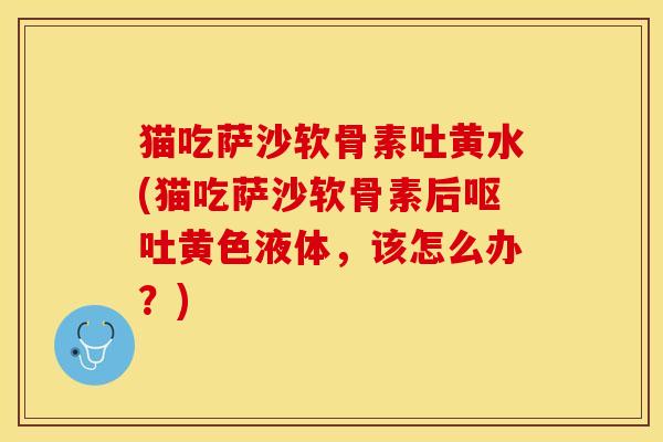 猫吃萨沙软骨素吐黄水(猫吃萨沙软骨素后呕吐黄色液体，该怎么办？)
