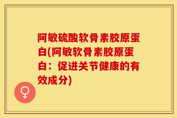 阿敏硫酸软骨素胶原蛋白(阿敏软骨素胶原蛋白：促进关节健康的有效成分)