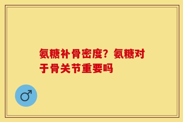 氨糖补骨密度？氨糖对于骨关节重要吗