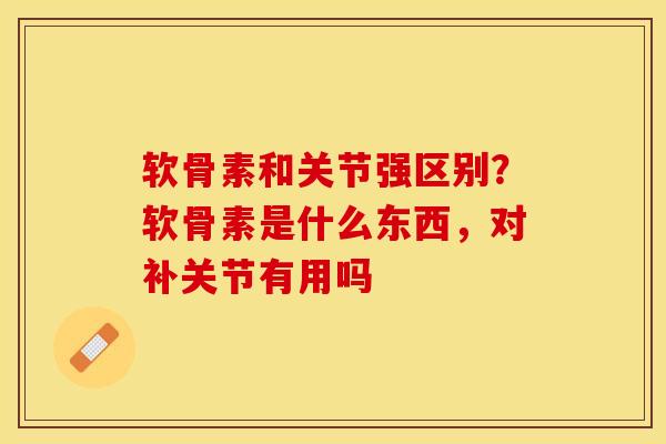 软骨素和关节强区别?软骨素是什么东西,对补关节有用吗 软骨素和关节强区别?软骨素是什么东西,对补关节有用吗