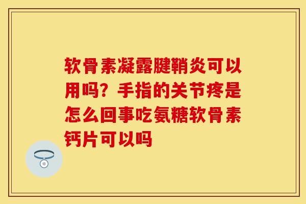 软骨素凝露腱鞘炎可以用吗？手指的关节疼是怎么回事吃氨糖软骨素钙片可以吗
