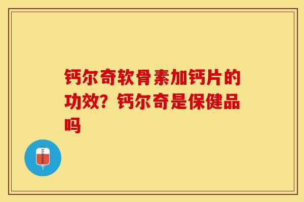 钙尔奇软骨素加钙片的功效？钙尔奇是保健品吗