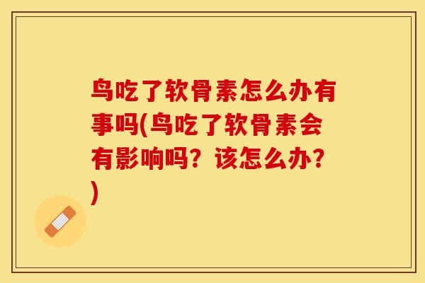 鸟吃了软骨素怎么办有事吗(鸟吃了软骨素会有影响吗？该怎么办？)