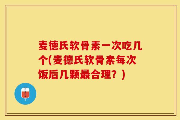 麦德氏软骨素一次吃几个(麦德氏软骨素每次饭后几颗最合理？)